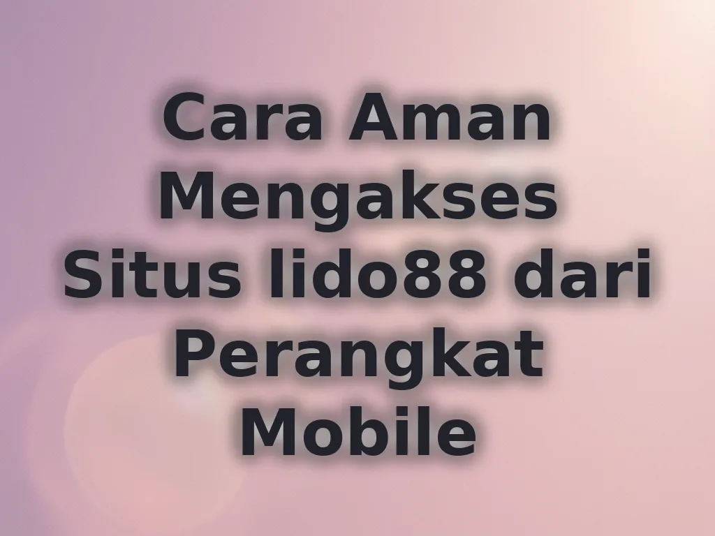 Cara Aman Mengakses Situs lido88 dari Perangkat Mobile